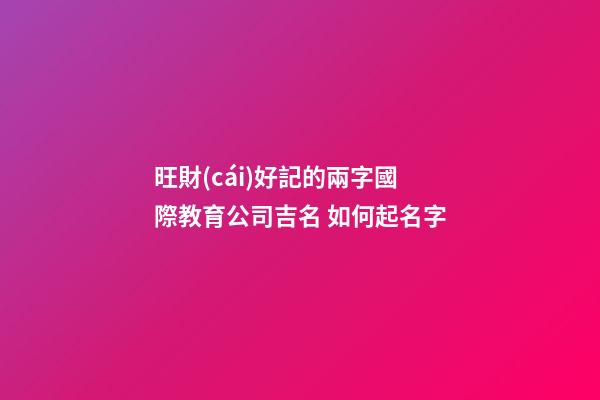 旺財(cái)好記的兩字國際教育公司吉名 如何起名字